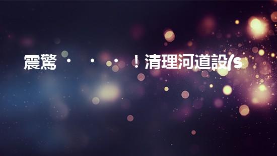 震驚！清理河道設(shè)備哪家強？讓我來告訴你！
